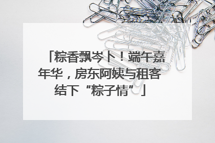 粽香飘岑卜！端午嘉年华，房东阿姨与租客结下“粽子情”