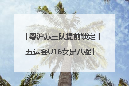 粤沪苏三队提前锁定十五运会U16女足八强