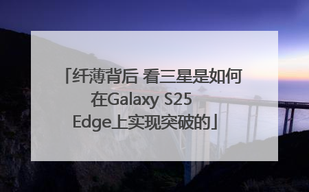 纤薄背后 看三星是如何在Galaxy S25 Edge上实现突破的