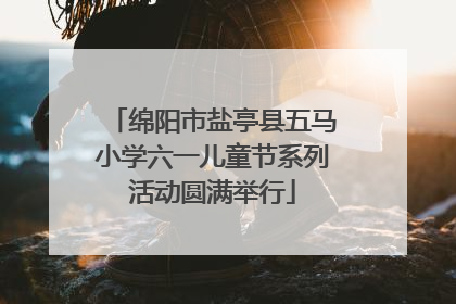 绵阳市盐亭县五马小学六一儿童节系列活动圆满举行