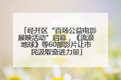 经开区“百场公益电影展映活动”启幕，《流浪地球》等60部影片让市民汲取奋进力量