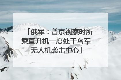 俄军：普京视察时所乘直升机一度处于乌军无人机袭击中心