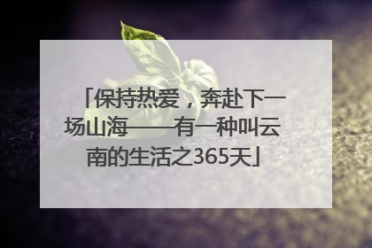 保持热爱，奔赴下一场山海——有一种叫云南的生活之365天