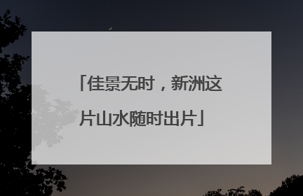 佳景无时，新洲这片山水随时出片