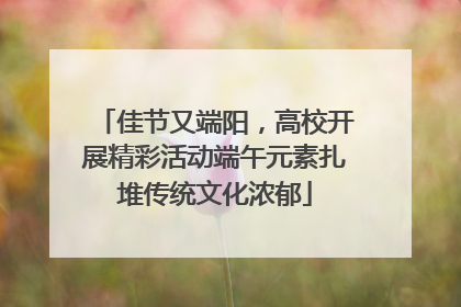 佳节又端阳，高校开展精彩活动端午元素扎堆传统文化浓郁
