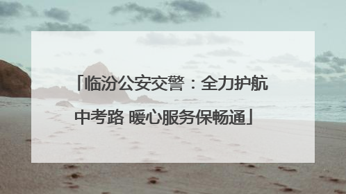 临汾公安交警：全力护航中考路 暖心服务保畅通