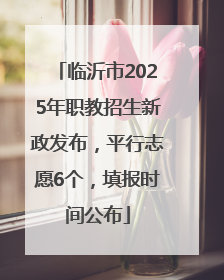 临沂市2025年职教招生新政发布，平行志愿6个，填报时间公布