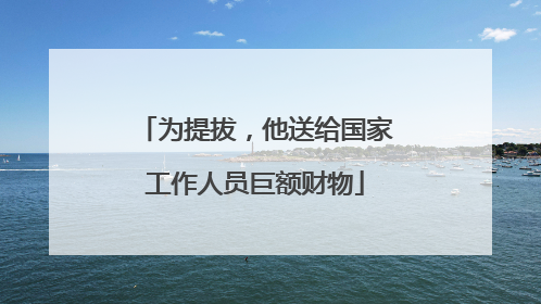 为提拔，他送给国家工作人员巨额财物
