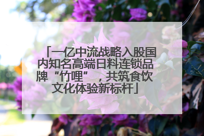 一亿中流战略入股国内知名高端日料连锁品牌“竹哩”，共筑食饮文化体验新标杆
