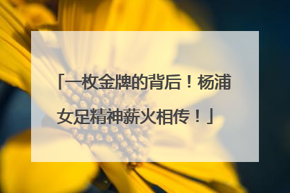 一枚金牌的背后！杨浦女足精神薪火相传！