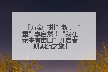 万象“耕”新，“童”享自然！“我在泰来有亩田”开启春耕溯源之旅