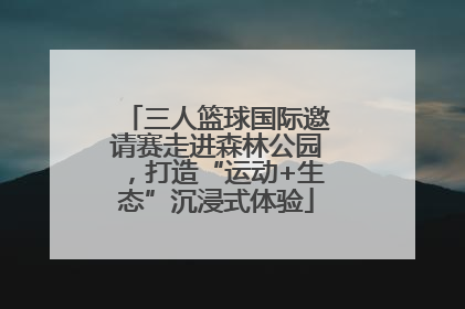 三人篮球国际邀请赛走进森林公园，打造“运动+生态”沉浸式体验