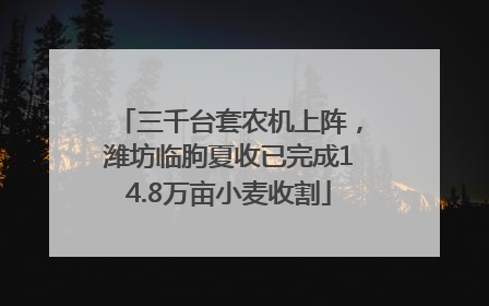 三千台套农机上阵，潍坊临朐夏收已完成14.8万亩小麦收割