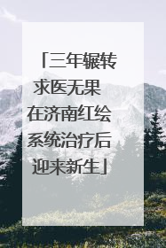 三年辗转求医无果 在济南红绘系统治疗后迎来新生