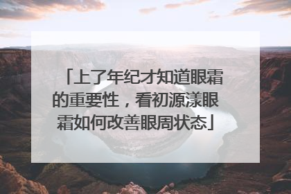 上了年纪才知道眼霜的重要性，看初源漾眼霜如何改善眼周状态