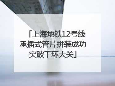 上海地铁12号线承插式管片拼装成功突破千环大关