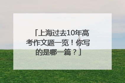 上海过去10年高考作文题一览！你写的是哪一篇？