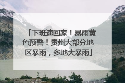 下班速回家！暴雨黄色预警！贵州大部分地区暴雨，多地大暴雨