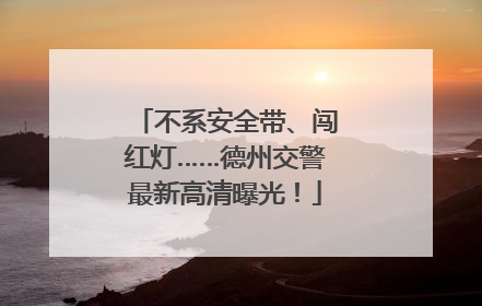 不系安全带、闯红灯……德州交警最新高清曝光！