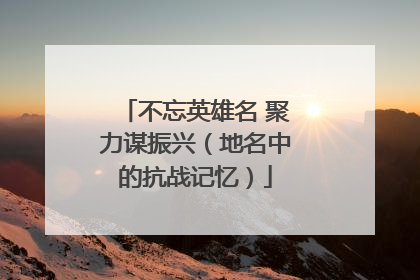 不忘英雄名 聚力谋振兴（地名中的抗战记忆）