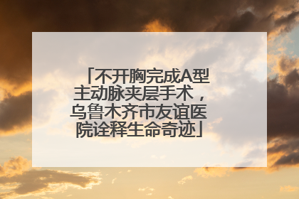 不开胸完成A型主动脉夹层手术，乌鲁木齐市友谊医院诠释生命奇迹