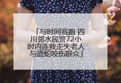 与时间赛跑 四川邻水民警72小时内连救走失老人与遭蛇咬伤群众
