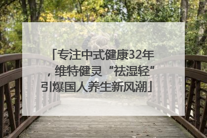 专注中式健康32年，维特健灵“祛湿轻”引爆国人养生新风潮