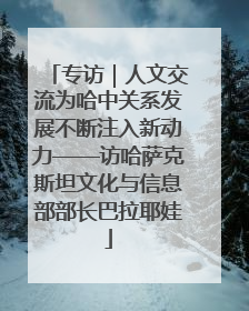 专访｜人文交流为哈中关系发展不断注入新动力——访哈萨克斯坦文化与信息部部长巴拉耶娃