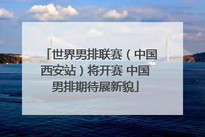 世界男排联赛（中国西安站）将开赛 中国男排期待展新貌