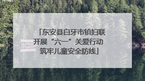 东安县白牙市镇妇联开展“六一”关爱行动 筑牢儿童安全防线