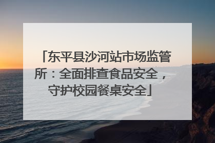 东平县沙河站市场监管所：全面排查食品安全，守护校园餐桌安全