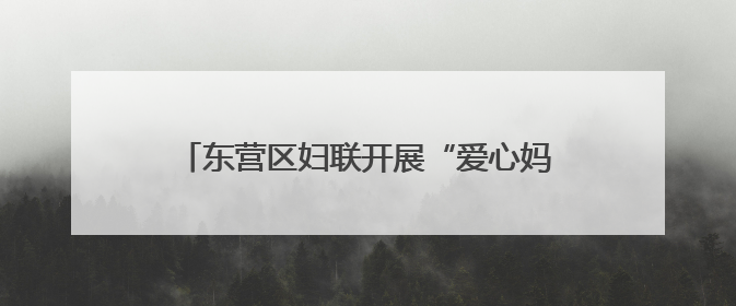 东营区妇联开展“爱心妈妈”集中关爱陪伴活动