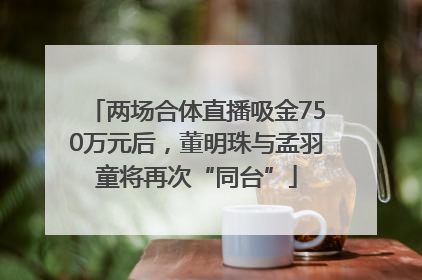 两场合体直播吸金750万元后，董明珠与孟羽童将再次“同台”