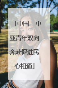 中国—中亚青年双向奔赴促进民心相通