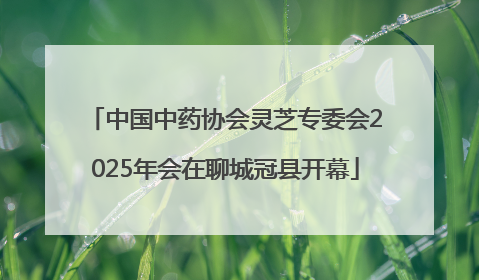 中国中药协会灵芝专委会2025年会在聊城冠县开幕