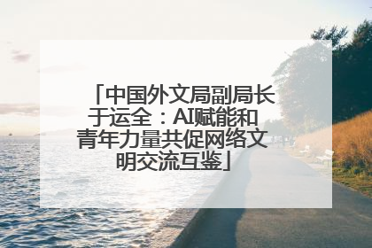 中国外文局副局长于运全：AI赋能和青年力量共促网络文明交流互鉴
