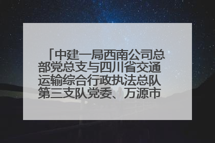 中建一局西南公司总部党总支与四川省交通运输综合行政执法总队第三支队党委、万源市草坝镇莲花院村党支部开展党建联建