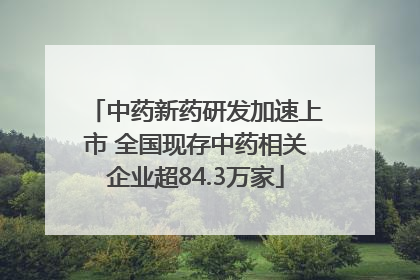 中药新药研发加速上市 全国现存中药相关企业超84.3万家