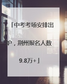 中考考场安排出炉，荆州报名人数9.8万+