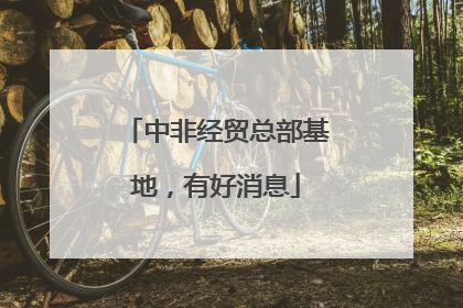 中非经贸总部基地，有好消息