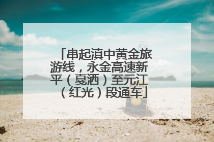 串起滇中黄金旅游线，永金高速新平（戛洒）至元江（红光）段通车