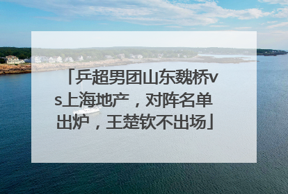 乒超男团山东魏桥vs上海地产，对阵名单出炉，王楚钦不出场