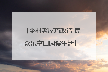 乡村老屋巧改造 民众乐享田园慢生活
