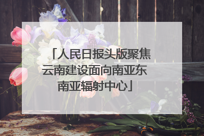 人民日报头版聚焦云南建设面向南亚东南亚辐射中心