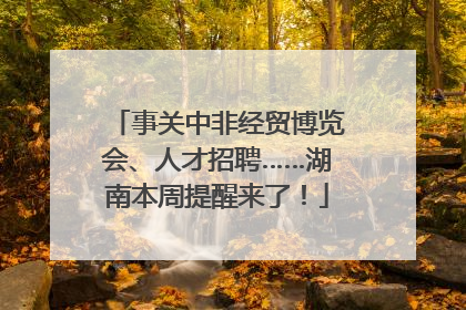事关中非经贸博览会、人才招聘……湖南本周提醒来了！