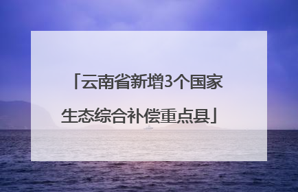 云南省新增3个国家生态综合补偿重点县