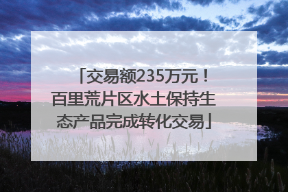交易额235万元！百里荒片区水土保持生态产品完成转化交易
