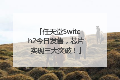 任天堂Switch2今日发售，芯片实现三大突破！