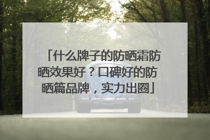 什么牌子的防晒霜防晒效果好？口碑好的防晒篇品牌，实力出圈