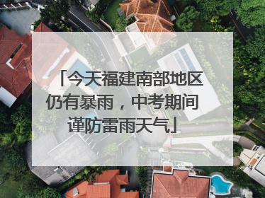 今天福建南部地区仍有暴雨，中考期间谨防雷雨天气